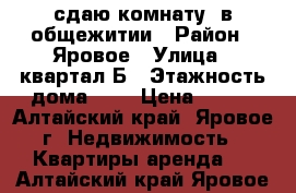 сдаю комнату  в общежитии › Район ­ Яровое › Улица ­ квартал Б › Этажность дома ­ 3 › Цена ­ 400 - Алтайский край, Яровое г. Недвижимость » Квартиры аренда   . Алтайский край,Яровое г.